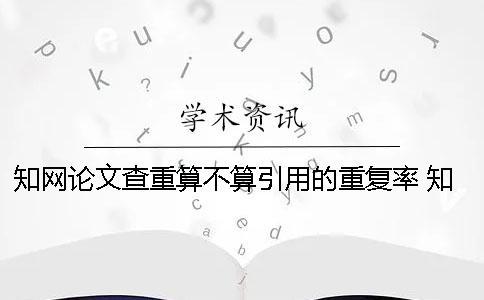 知網論文查重算不算引用的重復率？ 知網論文查重引用部分算不算
