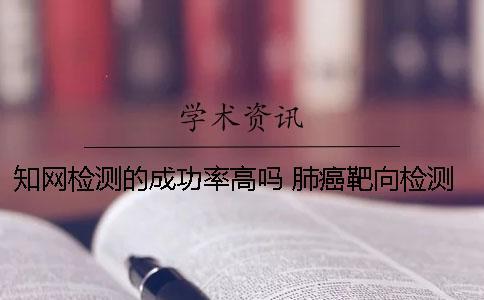 知網(wǎng)檢測(cè)的成功率高嗎？ 肺癌靶向檢測(cè)成功率高嗎