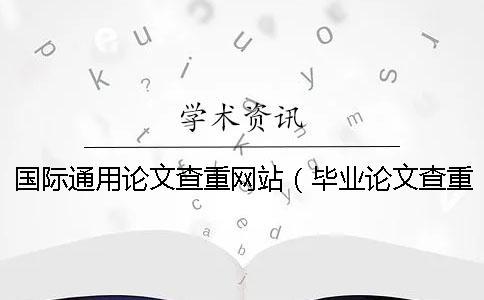 國(guó)際通用論文查重網(wǎng)站（畢業(yè)論文查重網(wǎng)站_論文查重查哪些內(nèi)容）