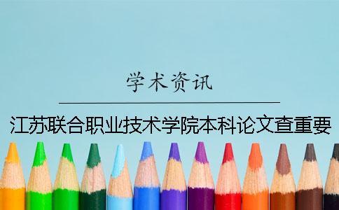 江蘇聯(lián)合職業(yè)技術(shù)學(xué)院本科論文查重要求及重復(fù)率 江蘇聯(lián)合職業(yè)技術(shù)學(xué)院是本科嗎